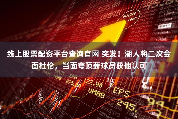 线上股票配资平台查询官网 突发！湖人将二次会面杜伦，当面夸顶薪球员获他认可