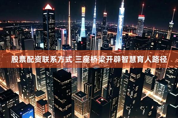 股票配资联系方式 三座桥梁开辟智慧育人路径