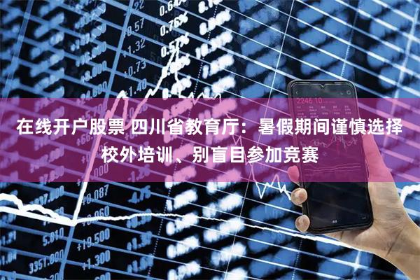 在线开户股票 四川省教育厅：暑假期间谨慎选择校外培训、别盲目参加竞赛