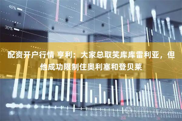配资开户行情 亨利：大家总取笑库库雷利亚，但他成功限制住奥利塞和登贝莱