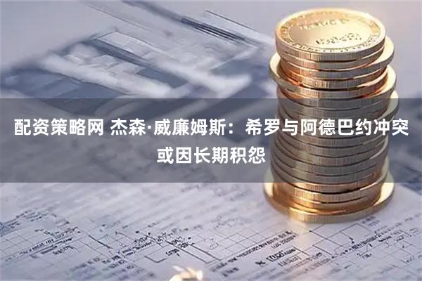 配资策略网 杰森·威廉姆斯：希罗与阿德巴约冲突或因长期积怨